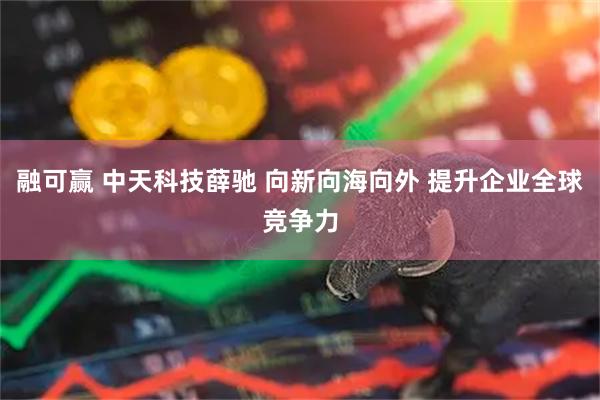 融可赢 中天科技薛驰 向新向海向外 提升企业全球竞争力
