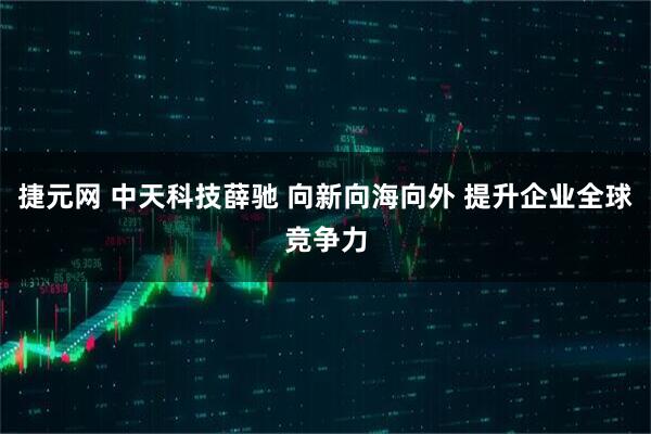 捷元网 中天科技薛驰 向新向海向外 提升企业全球竞争力