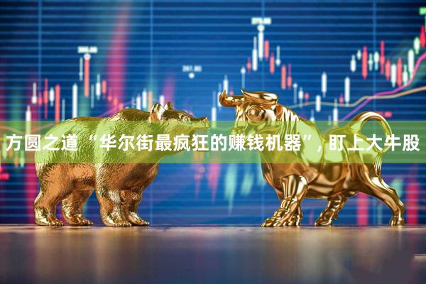 方圆之道 “华尔街最疯狂的赚钱机器”, 盯上大牛股