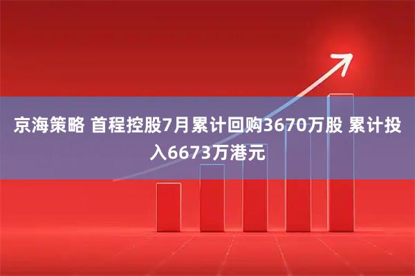 京海策略 首程控股7月累计回购3670万股 累计投入6673万港元