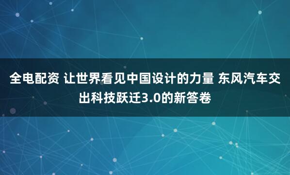 全电配资 让世界看见中国设计的力量 东风汽车交出科技跃迁3.0的新答卷