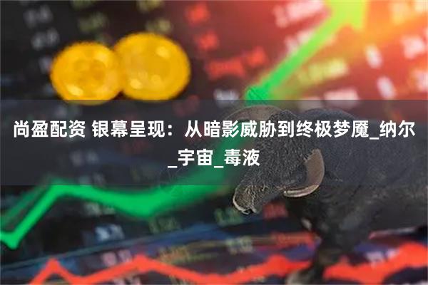 尚盈配资 银幕呈现：从暗影威胁到终极梦魇_纳尔_宇宙_毒液
