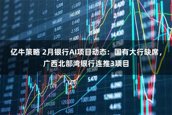 亿牛策略 2月银行AI项目动态：国有大行缺席，广西北部湾银行连推3项目