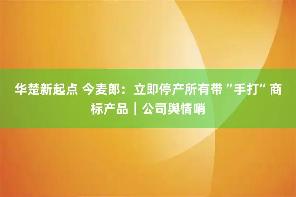 华楚新起点 今麦郎：立即停产所有带“手打”商标产品｜公司舆情哨