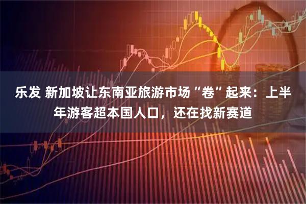 乐发 新加坡让东南亚旅游市场“卷”起来：上半年游客超本国人口，还在找新赛道