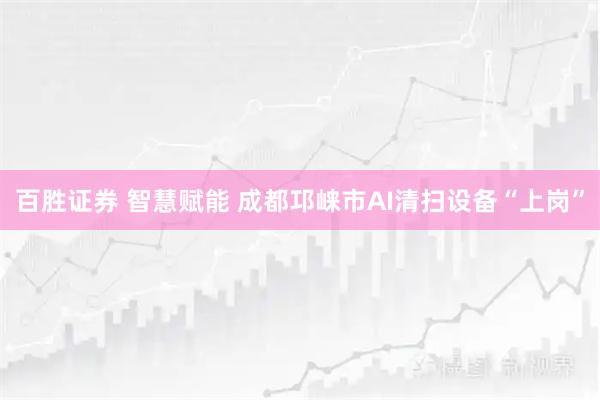 百胜证券 智慧赋能 成都邛崃市AI清扫设备“上岗”