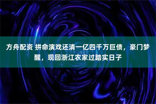 方舟配资 拼命演戏还清一亿四千万巨债，豪门梦醒，现回浙江农家过踏实日子