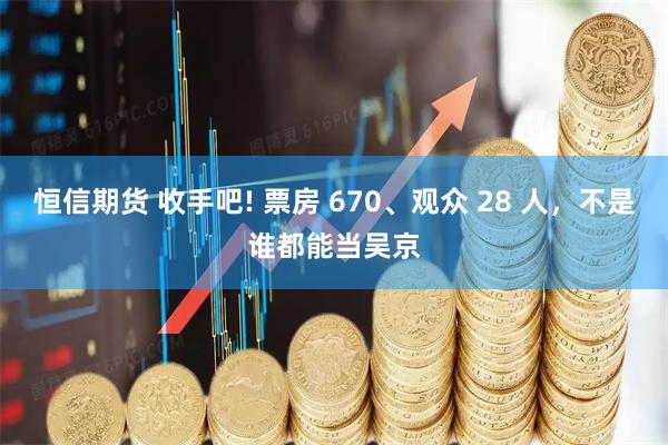 恒信期货 收手吧! 票房 670、观众 28 人，不是谁都能当吴京