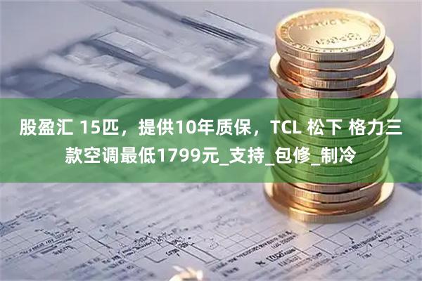 股盈汇 15匹，提供10年质保，TCL 松下 格力三款空调最低1799元_支持_包修_制冷