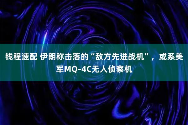 钱程速配 伊朗称击落的“敌方先进战机”，或系美军MQ-4C无人侦察机