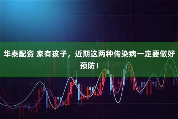 华泰配资 家有孩子，近期这两种传染病一定要做好预防！