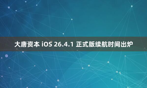 大唐资本 iOS 26.4.1 正式版续航时间出炉